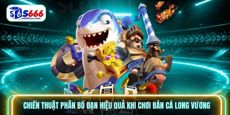 Chiến thuật phân bổ đạn hiệu quả khi chơi bắn cá long vương