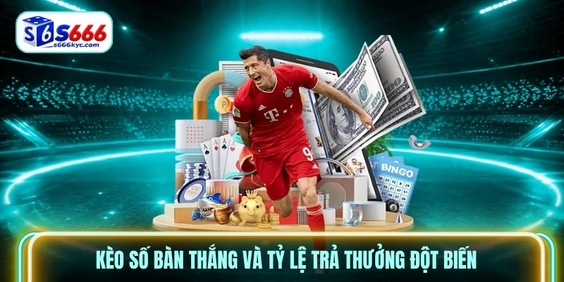 Kèo số bàn thắng và tỷ lệ trả thưởng đột biến