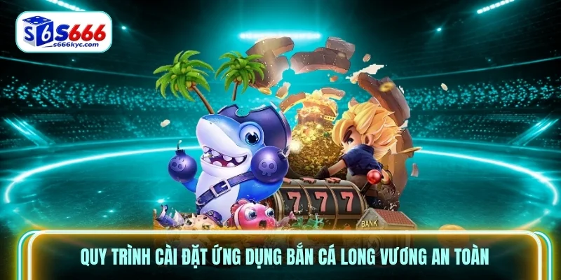 Quy trình cài đặt ứng dụng bắn cá long vương an toàn